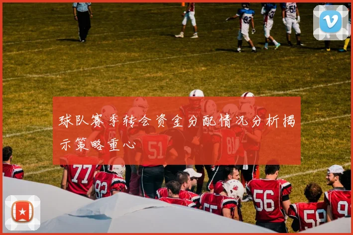 球队赛季转会资金分配情况分析揭示策略重心