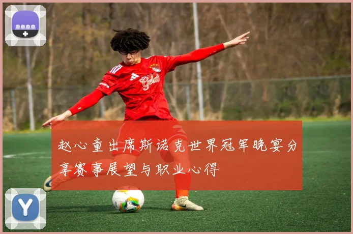 赵心童出席斯诺克世界冠军晚宴分享赛事展望与职业心得