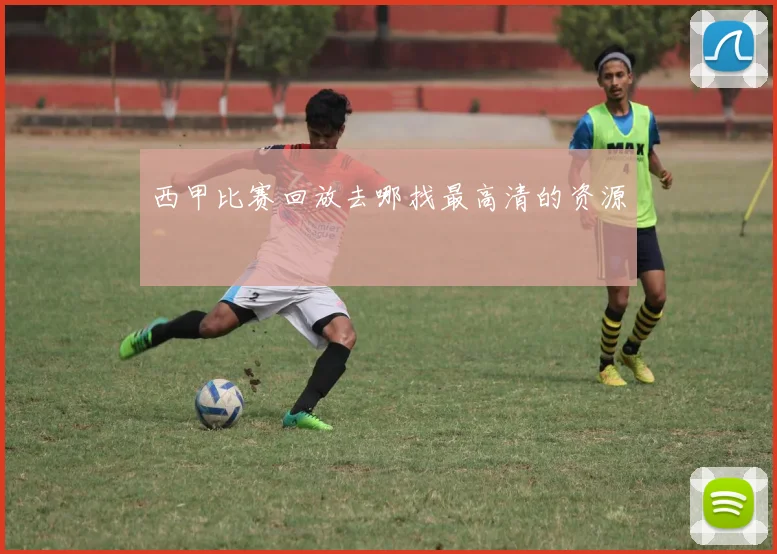 西甲比赛回放去哪找最高清的资源