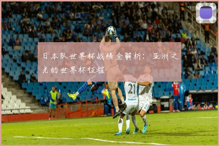 日本队世界杯战绩全解析：亚洲之光的世界杯征程